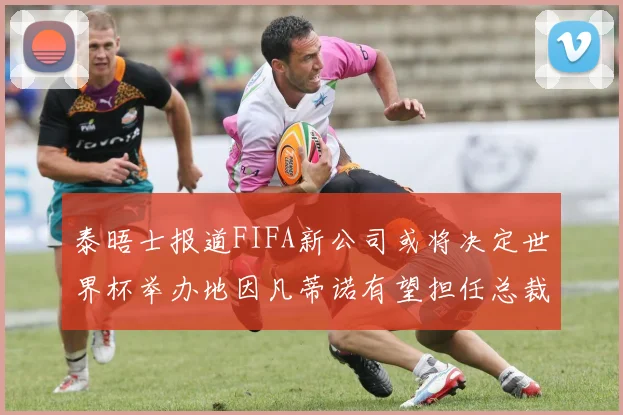 泰晤士报道FIFA新公司或将决定世界杯举办地因凡蒂诺有望担任总裁