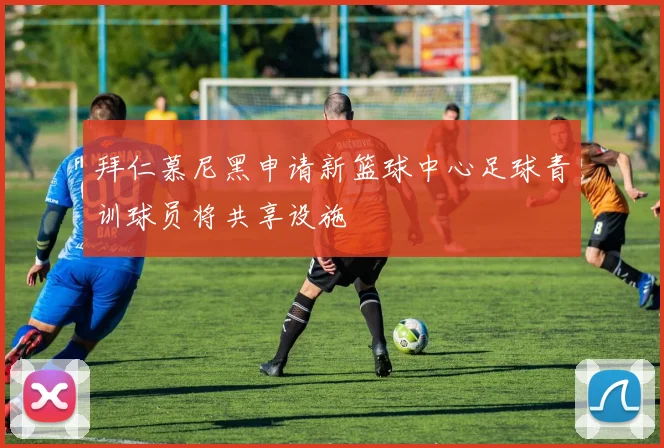拜仁慕尼黑申请新篮球中心足球青训球员将共享设施