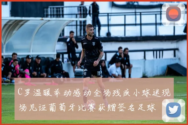 C罗温暖举动感动全场残疾小球迷现场见证葡萄牙比赛获赠签名足球