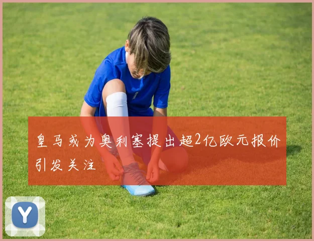 皇马或为奥利塞提出超2亿欧元报价引发关注