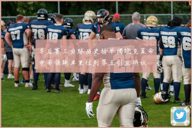 季后赛三分球历史榜单揭晓克莱命中率领跑库里位列第五引发热议