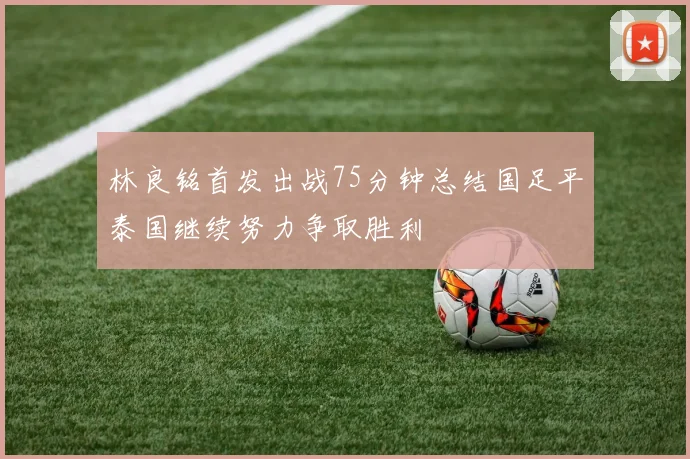 林良铭首发出战75分钟总结国足平泰国继续努力争取胜利