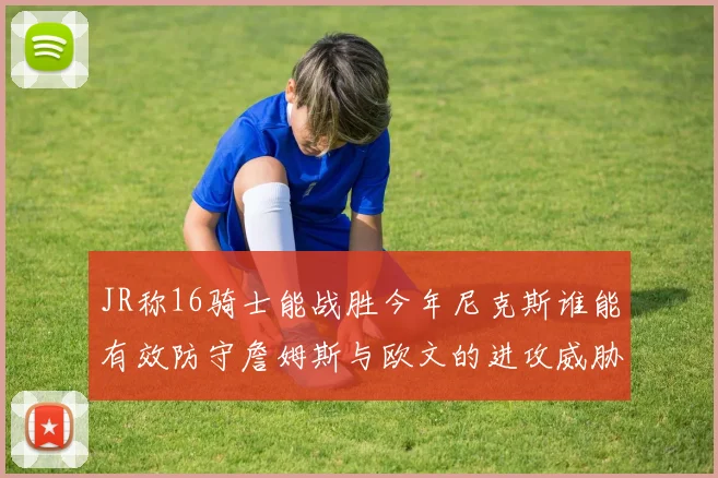 JR称16骑士能战胜今年尼克斯谁能有效防守詹姆斯与欧文的进攻威胁