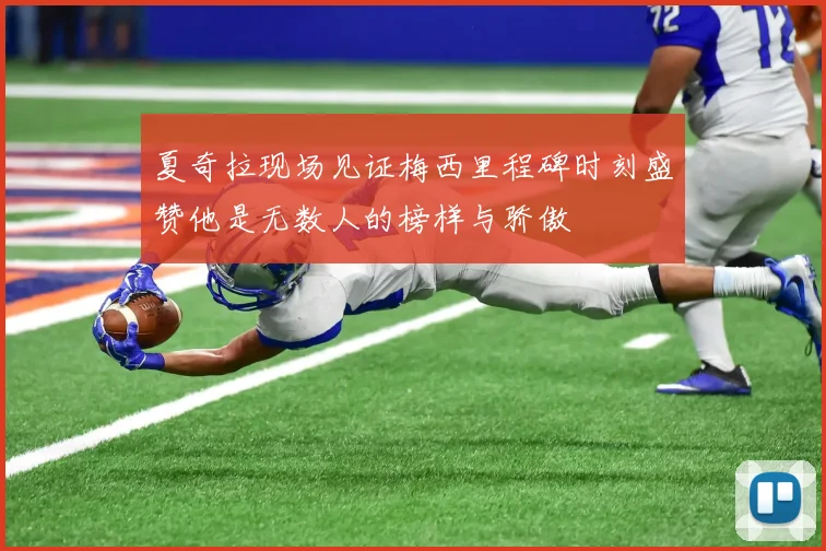 夏奇拉现场见证梅西里程碑时刻盛赞他是无数人的榜样与骄傲