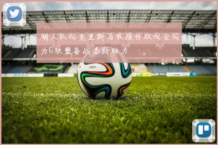 湖人队向克里斯马农报价双向合同为G联盟备战添新助力